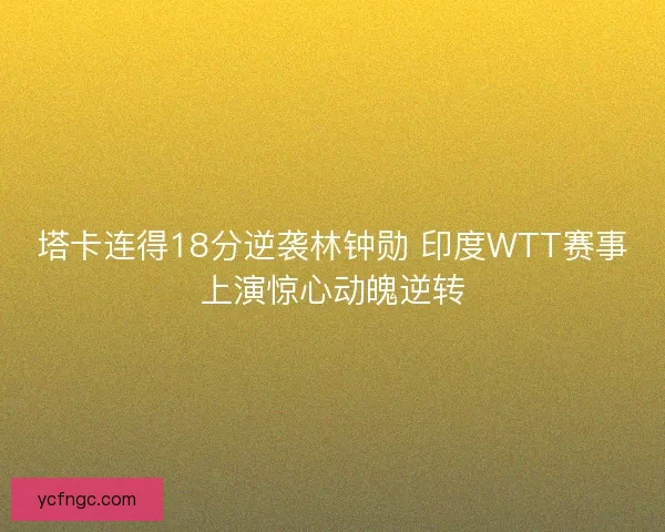 塔卡连得18分逆袭林钟勋 印度WTT赛事上演惊心动魄逆转