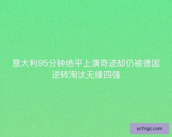 意大利95分钟绝平上演奇迹却仍被德国逆转淘汰无缘四强