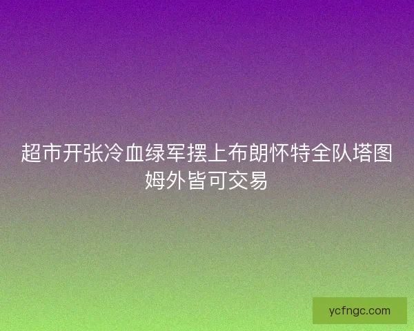 超市开张冷血绿军摆上布朗怀特全队塔图姆外皆可交易