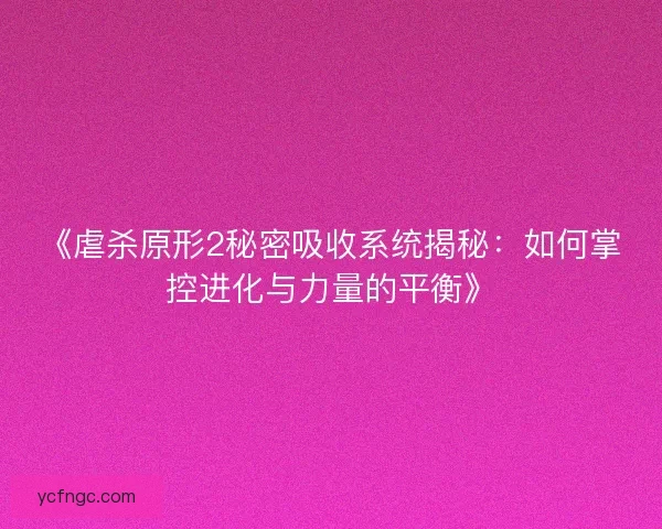 《虐杀原形2秘密吸收系统揭秘：如何掌控进化与力量的平衡》