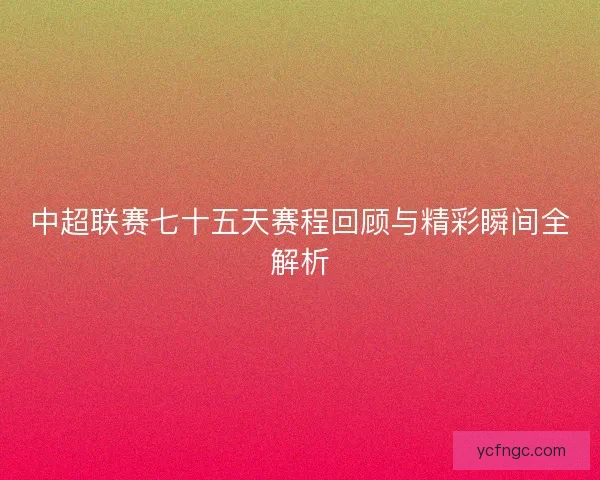 中超联赛七十五天赛程回顾与精彩瞬间全解析