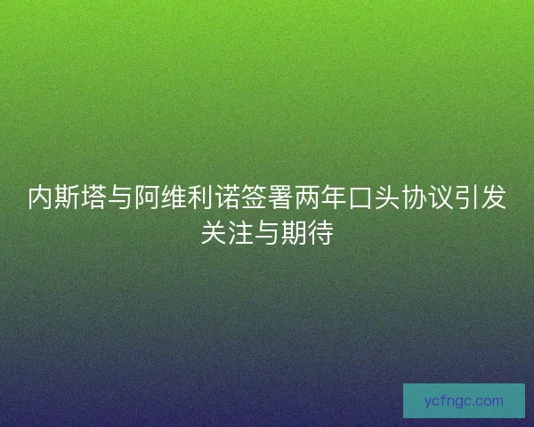 内斯塔与阿维利诺签署两年口头协议引发关注与期待