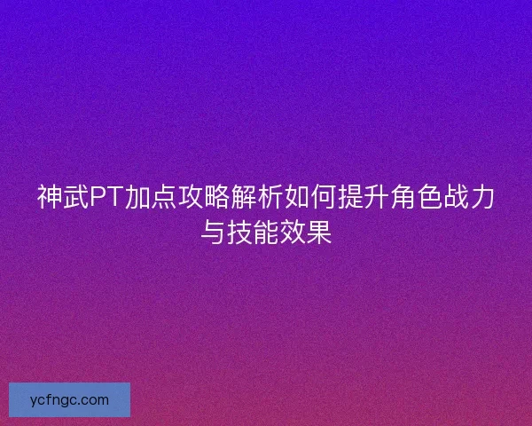 神武PT加点攻略解析如何提升角色战力与技能效果